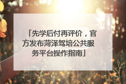 先学后付再评价，官方发布菏泽驾培公共服务平台操作指南
